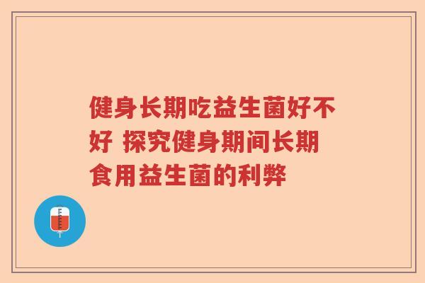 健身长期吃益生菌好不好 探究健身期间长期食用益生菌的利弊