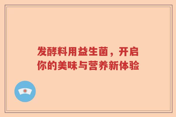 发酵料用益生菌，开启你的美味与营养新体验