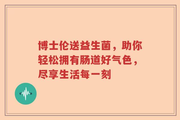 博士伦送益生菌，助你轻松拥有肠道好气色，尽享生活每一刻