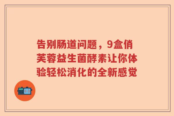 告别肠道问题，9盒俏芙蓉益生菌酵素让你体验轻松消化的全新感觉