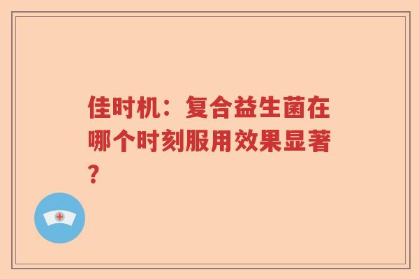 佳时机：复合益生菌在哪个时刻服用效果显著？
