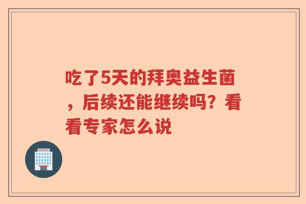 吃了5天的拜奥益生菌，后续还能继续吗？看看专家怎么说