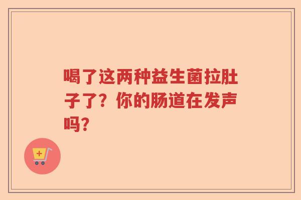 喝了这两种益生菌拉肚子了？你的肠道在发声吗？