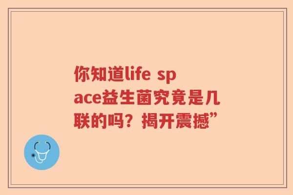 你知道life space益生菌究竟是几联的吗？揭开震撼”