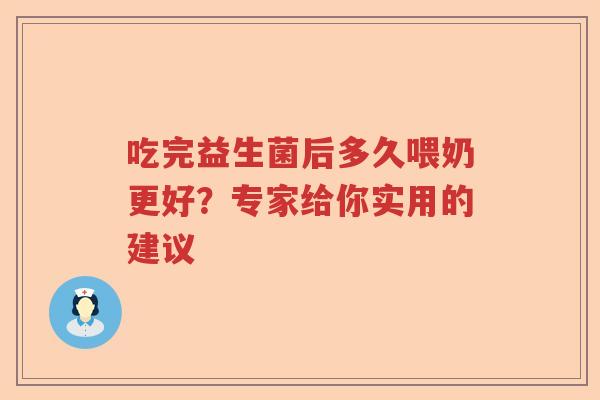 吃完益生菌后多久喂奶更好？专家给你实用的建议