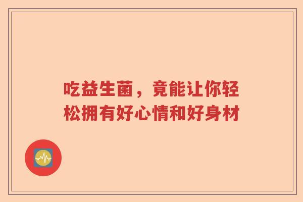 吃益生菌，竟能让你轻松拥有好心情和好身材