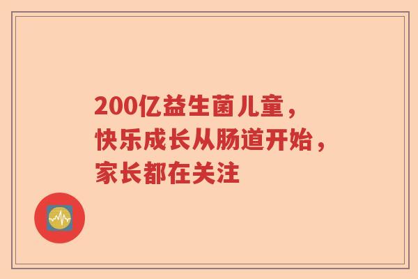 200亿益生菌儿童，快乐成长从肠道开始，家长都在关注