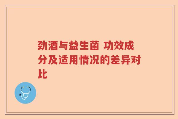 劲酒与益生菌 功效成分及适用情况的差异对比