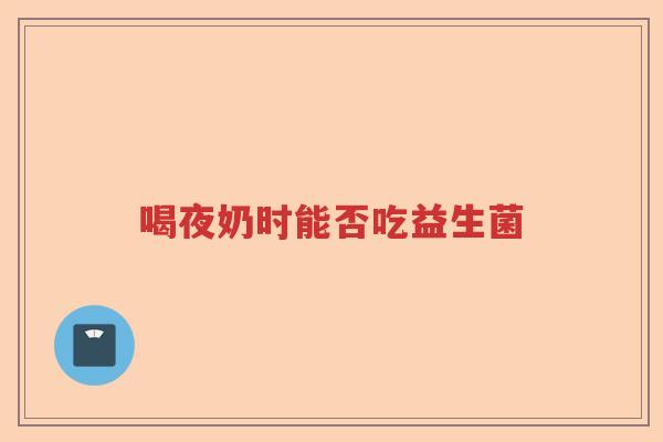 喝夜奶时能否吃益生菌