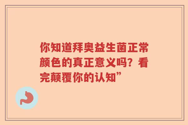 你知道拜奥益生菌正常颜色的真正意义吗？看完颠覆你的认知”
