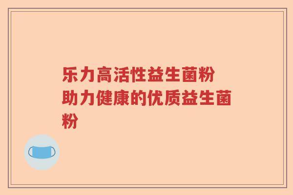 乐力高活性益生菌粉 助力健康的优质益生菌粉