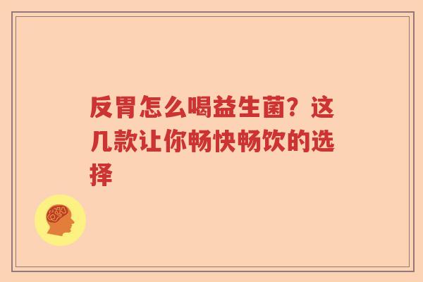 反胃怎么喝益生菌？这几款让你畅快畅饮的选择