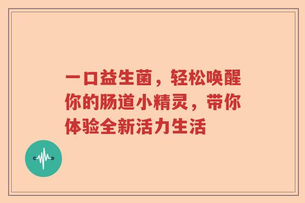 一口益生菌，轻松唤醒你的肠道小精灵，带你体验全新活力生活