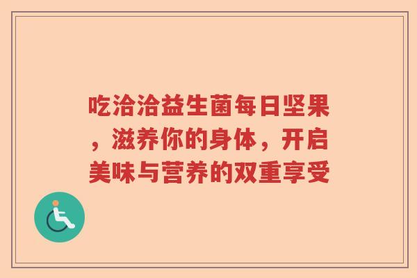 吃洽洽益生菌每日坚果，滋养你的身体，开启美味与营养的双重享受