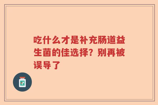吃什么才是补充肠道益生菌的佳选择？别再被误导了