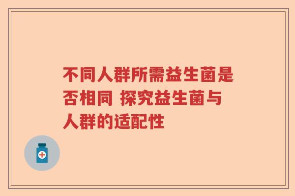 不同人群所需益生菌是否相同 探究益生菌与人群的适配性
