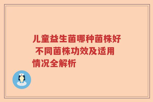 儿童益生菌哪种菌株好 不同菌株功效及适用情况全解析