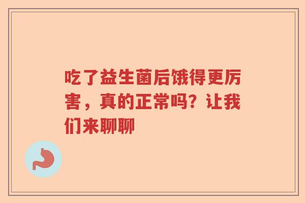 吃了益生菌后饿得更厉害，真的正常吗？让我们来聊聊