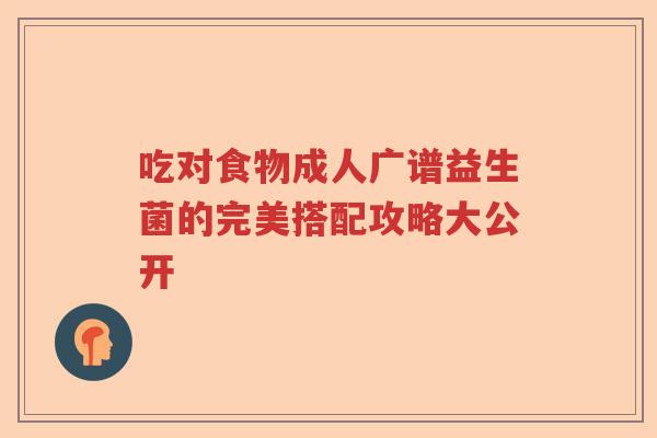 吃对食物成人广谱益生菌的完美搭配攻略大公开