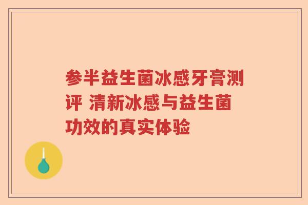 参半益生菌冰感牙膏测评 清新冰感与益生菌功效的真实体验