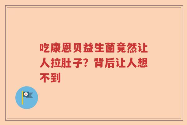 吃康恩贝益生菌竟然让人拉肚子？背后让人想不到