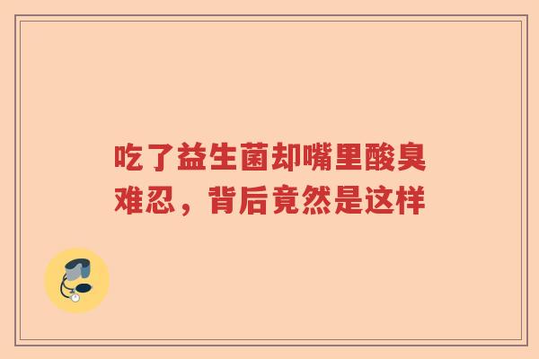 吃了益生菌却嘴里酸臭难忍，背后竟然是这样