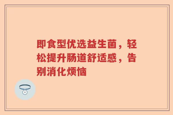 即食型优选益生菌，轻松提升肠道舒适感，告别消化烦恼