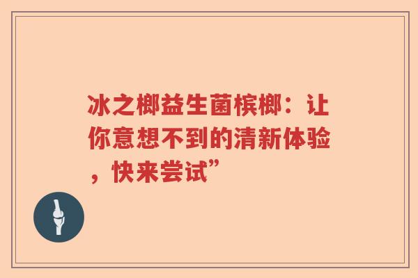 冰之榔益生菌槟榔：让你意想不到的清新体验，快来尝试”