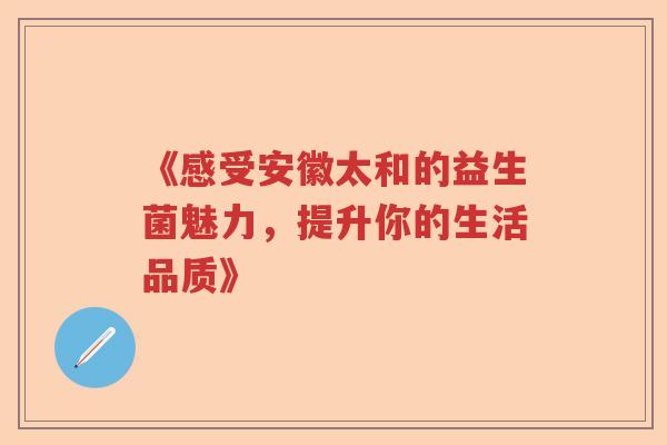 《感受安徽太和的益生菌魅力，提升你的生活品质》