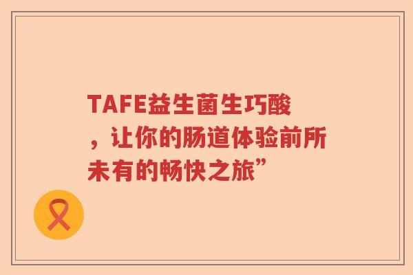 TAFE益生菌生巧酸，让你的肠道体验前所未有的畅快之旅”