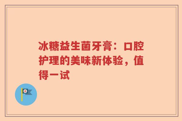 冰糖益生菌牙膏：口腔护理的美味新体验，值得一试
