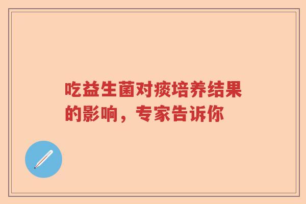 吃益生菌对痰培养结果的影响，专家告诉你