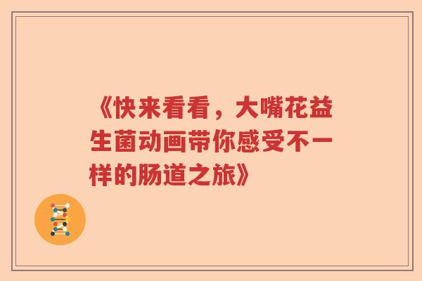 《快来看看，大嘴花益生菌动画带你感受不一样的肠道之旅》