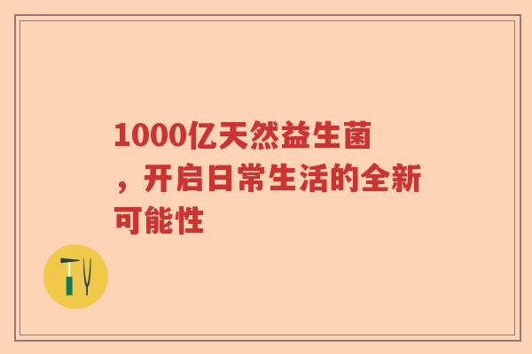 1000亿天然益生菌，开启日常生活的全新可能性