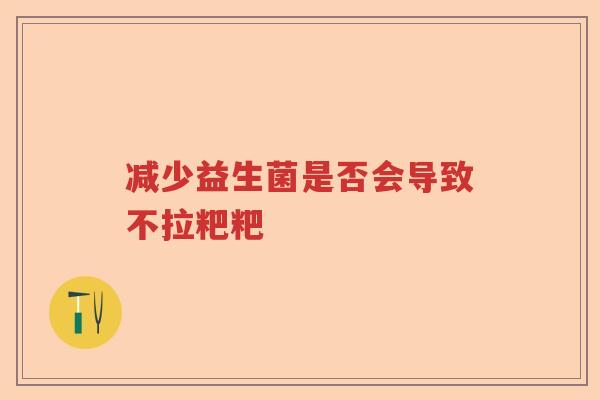 减少益生菌是否会导致不拉粑粑