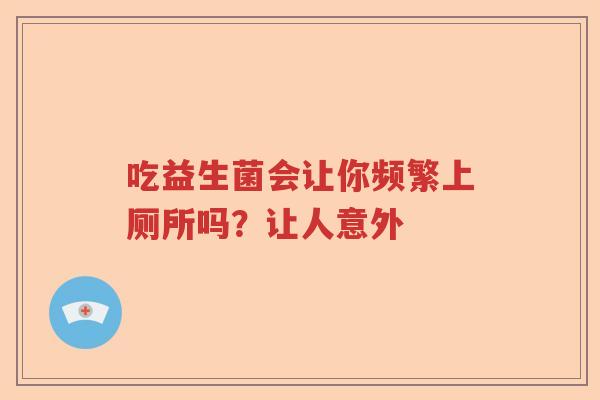 吃益生菌会让你频繁上厕所吗？让人意外