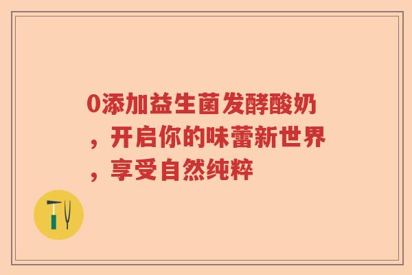 0添加益生菌发酵酸奶，开启你的味蕾新世界，享受自然纯粹
