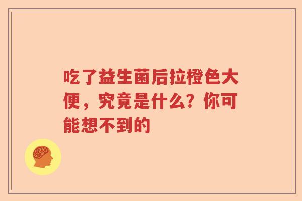 吃了益生菌后拉橙色大便，究竟是什么？你可能想不到的