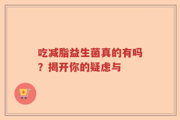 吃减脂益生菌真的有吗？揭开你的疑虑与
