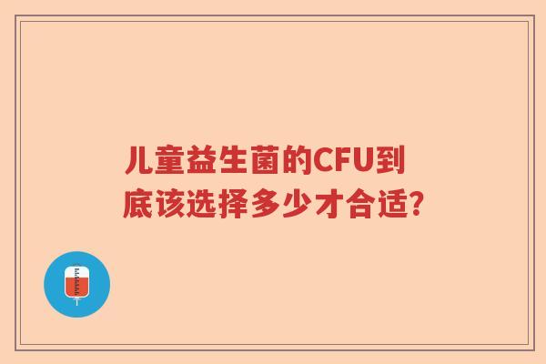 儿童益生菌的CFU到底该选择多少才合适？