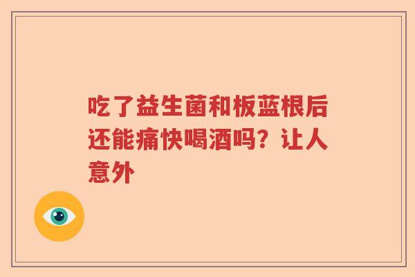 吃了益生菌和板蓝根后还能痛快喝酒吗？让人意外