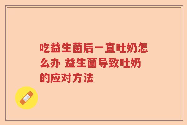 吃益生菌后一直吐奶怎么办 益生菌导致吐奶的应对方法