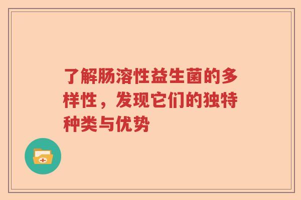 了解肠溶性益生菌的多样性，发现它们的独特种类与优势