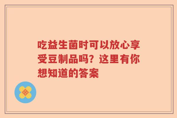 吃益生菌时可以放心享受豆制品吗？这里有你想知道的答案