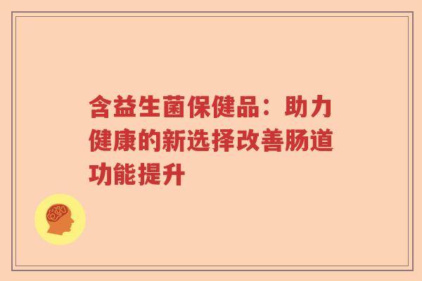 含益生菌保健品：助力健康的新选择改善肠道功能提升