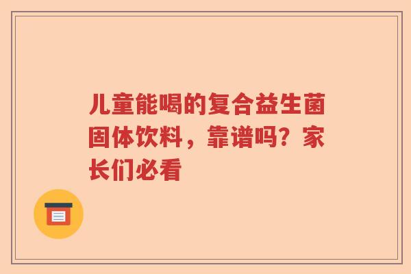 儿童能喝的复合益生菌固体饮料，靠谱吗？家长们必看