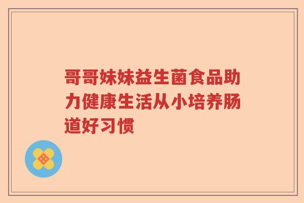 哥哥妹妹益生菌食品助力健康生活从小培养肠道好习惯