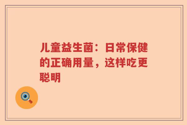 儿童益生菌：日常保健的正确用量，这样吃更聪明