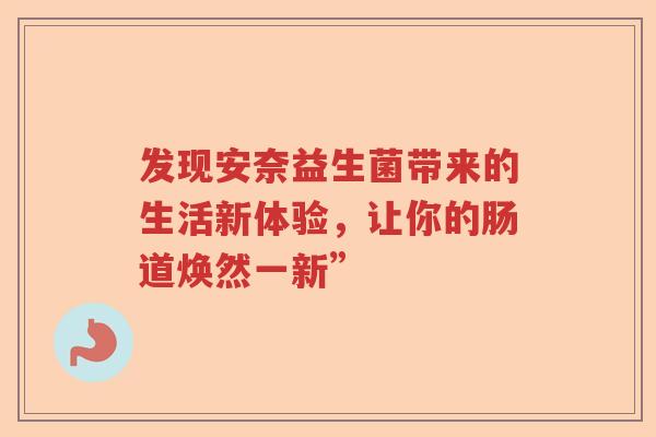 发现安奈益生菌带来的生活新体验，让你的肠道焕然一新”