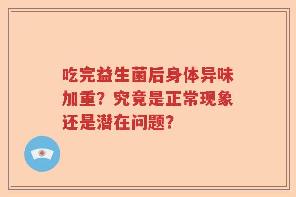 吃完益生菌后身体异味加重？究竟是正常现象还是潜在问题？